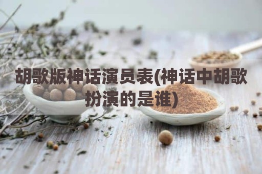 胡歌版神话演员表(神话中胡歌扮演的是谁)