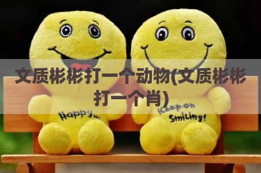 文质彬彬打一个动物(文质彬彬打一个肖)