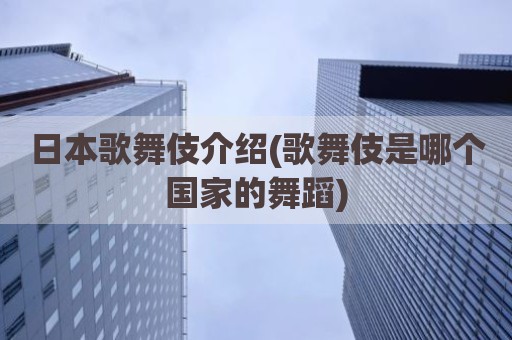 日本歌舞伎介绍(歌舞伎是哪个国家的舞蹈)