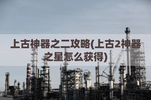 上古神器之二攻略(上古2神器之星怎么获得)