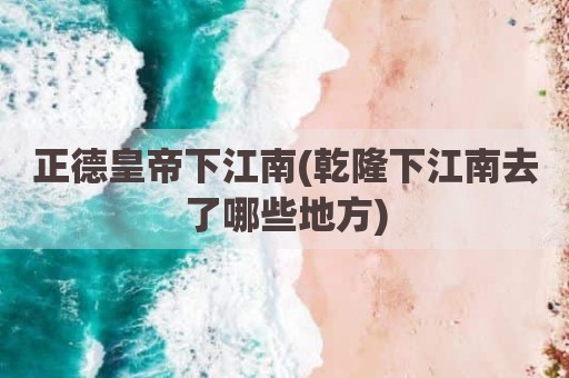 正德皇帝下江南(乾隆下江南去了哪些地方)