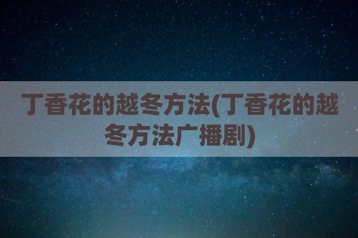 丁香花的越冬方法(丁香花的越冬方法广播剧)