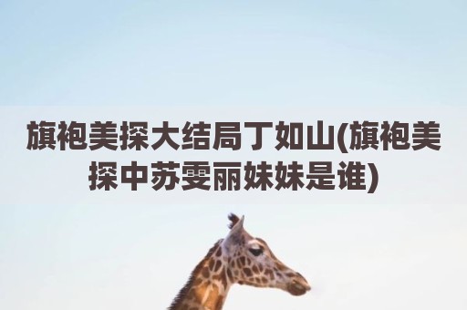 旗袍美探大结局丁如山(旗袍美探中苏雯丽妹妹是谁)