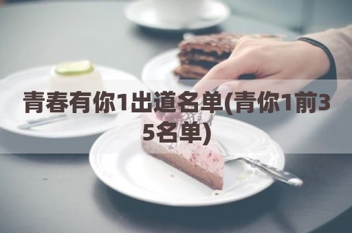 青春有你1出道名单(青你1前35名单)