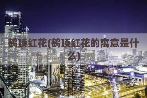 鹤顶红花(鹤顶红花的寓意是什么)