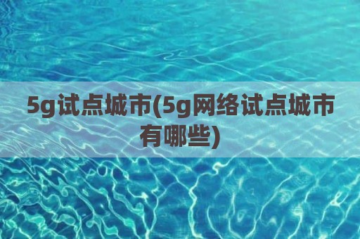 5g试点城市(5g网络试点城市有哪些)