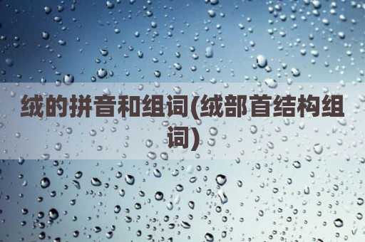 绒的拼音和组词(绒部首结构组词)