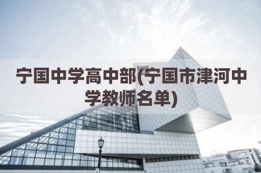 宁国中学高中部(宁国市津河中学教师名单)