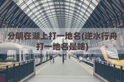 分明在湖上打一地名(逆水行舟打一地名是啥)