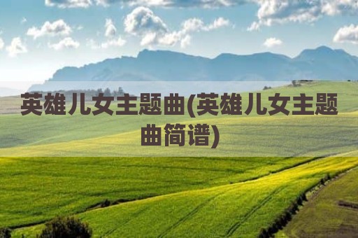 英雄儿女主题曲(英雄儿女主题曲简谱)