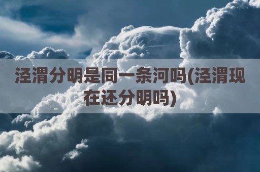泾渭分明是同一条河吗(泾渭现在还分明吗)