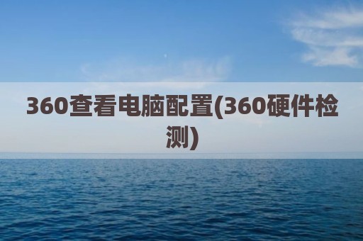 360查看电脑配置(360硬件检测)