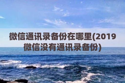 微信通讯录备份在哪里(2019微信没有通讯录备份)