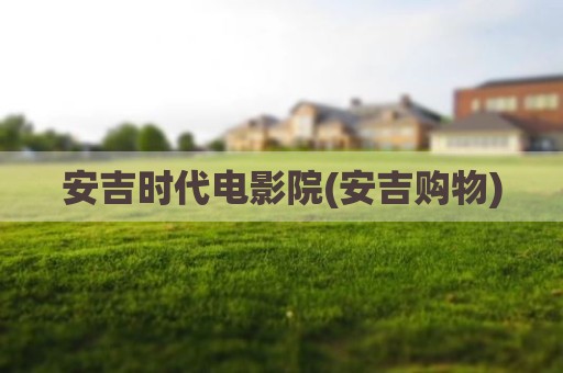 安吉时代电影院(安吉购物)