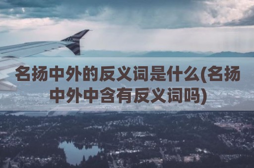 名扬中外的反义词是什么(名扬中外中含有反义词吗)