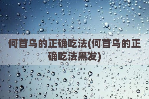 何首乌的正确吃法(何首乌的正确吃法黑发)
