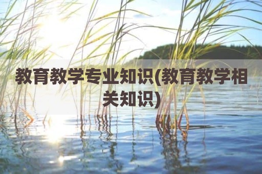 教育教学专业知识(教育教学相关知识)