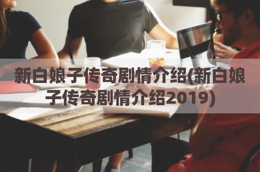 新白娘子传奇剧情介绍(新白娘子传奇剧情介绍2019)