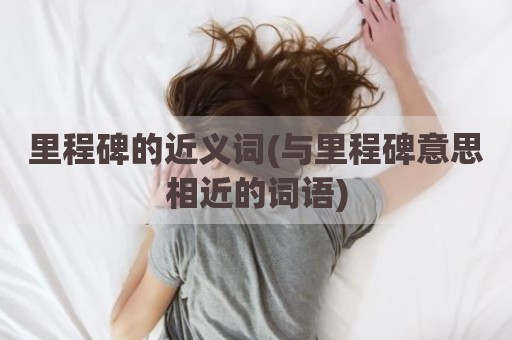 里程碑的近义词(与里程碑意思相近的词语)