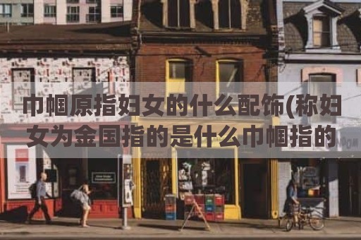 巾帼原指妇女的什么配饰(称妇女为金国指的是什么巾帼指的是)