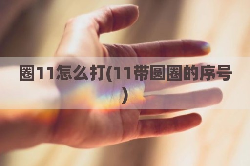 圈11怎么打(11带圆圈的序号)