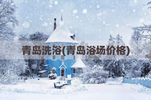 青岛洗浴(青岛浴场价格)