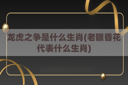 龙虎之争是什么生肖(老眼昏花代表什么生肖)