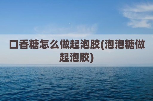 口香糖怎么做起泡胶(泡泡糖做起泡胶)