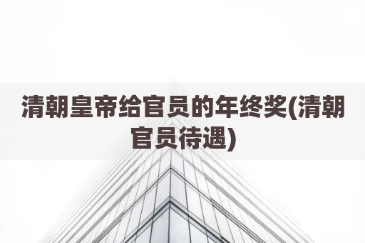 清朝皇帝给官员的年终奖(清朝官员待遇)