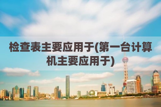 检查表主要应用于(第一台计算机主要应用于)