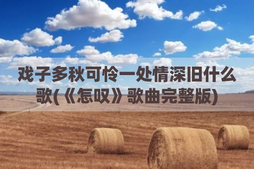 戏子多秋可怜一处情深旧什么歌(《怎叹》歌曲完整版)