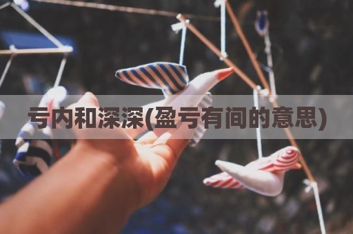 亏内和深深(盈亏有间的意思)
