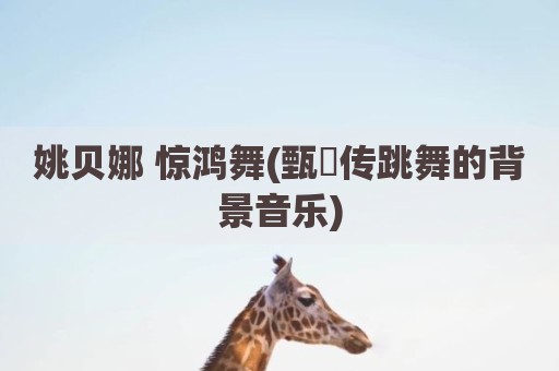 姚贝娜 惊鸿舞(甄嬛传跳舞的背景音乐)