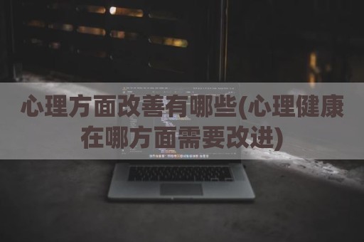 心理方面改善有哪些(心理健康在哪方面需要改进)