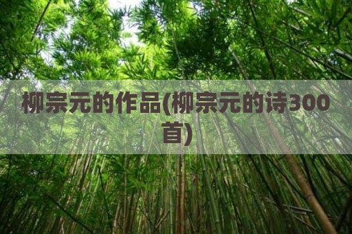 柳宗元的作品(柳宗元的诗300首)