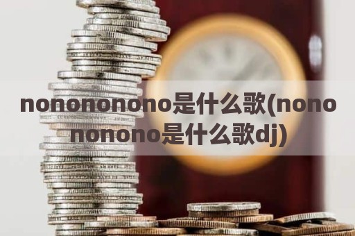 nonononono是什么歌(nonononono是什么歌dj)