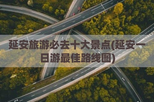 延安旅游必去十大景点(延安一日游最佳路线图)