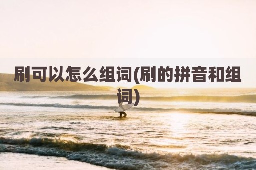 刷可以怎么组词(刷的拼音和组词)