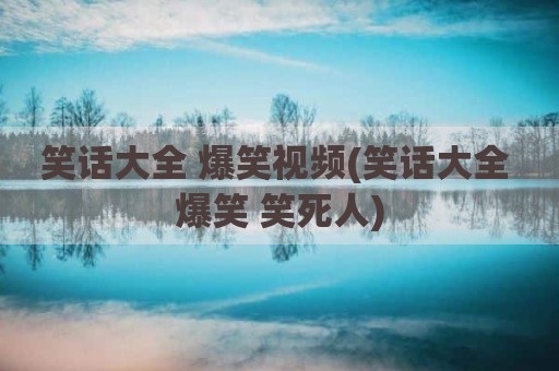 笑话大全 爆笑视频(笑话大全 爆笑 笑死人)