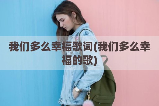 我们多么幸福歌词(我们多么幸福的歌)