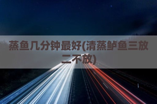 蒸鱼几分钟最好(清蒸鲈鱼三放二不放)