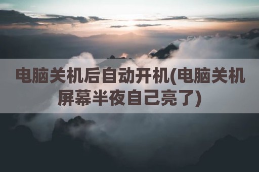 电脑关机后自动开机(电脑关机屏幕半夜自己亮了)