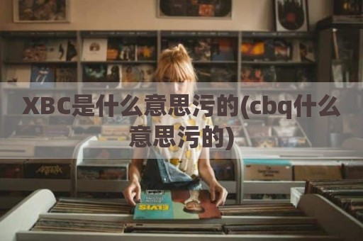XBC是什么意思污的(cbq什么意思污的)