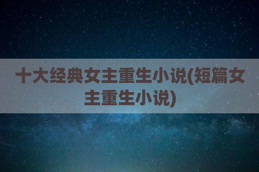 十大经典女主重生小说(短篇女主重生小说)