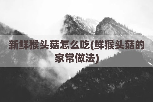 新鲜猴头菇怎么吃(鲜猴头菇的家常做法)