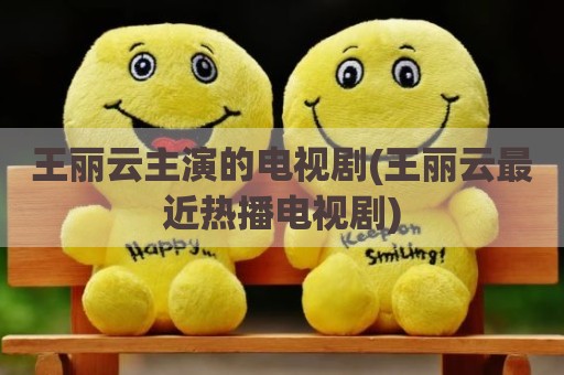 王丽云主演的电视剧(王丽云最近热播电视剧)