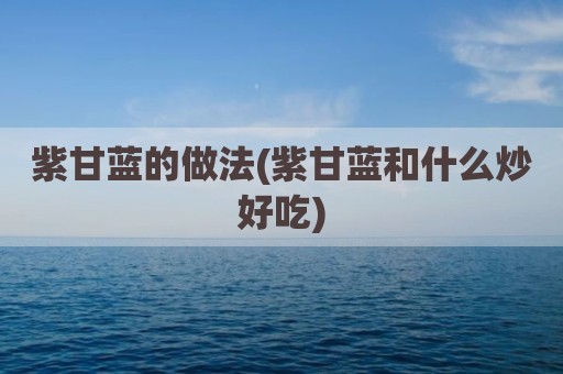 紫甘蓝的做法(紫甘蓝和什么炒好吃)