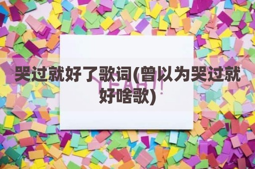 哭过就好了歌词(曾以为哭过就好啥歌)
