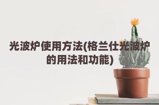 光波炉使用方法(格兰仕光波炉的用法和功能)