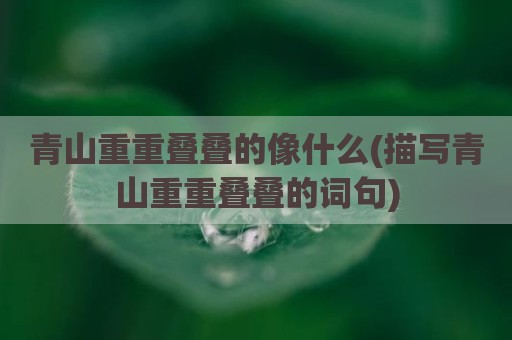 青山重重叠叠的像什么(描写青山重重叠叠的词句)
